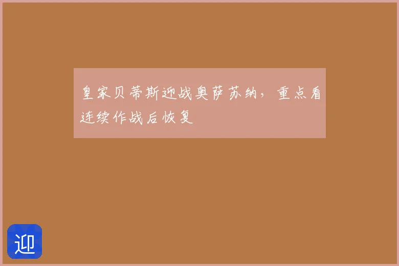 皇家贝蒂斯迎战奥萨苏纳，重点看连续作战后恢复