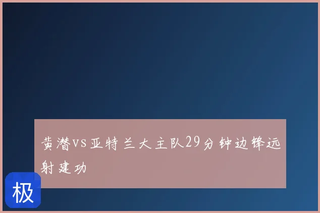 黄潜vs亚特兰大主队29分钟边锋远射建功